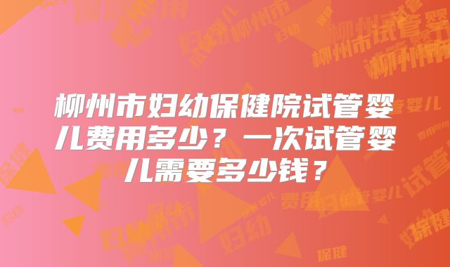 柳州市妇幼保健院试管婴儿费用多少？一次试管婴儿需要多少钱？