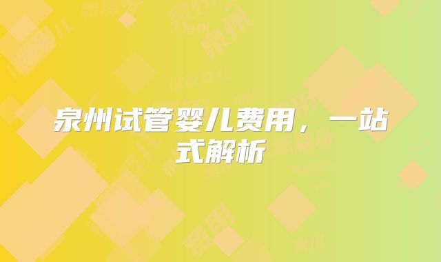 泉州试管婴儿费用，一站式解析