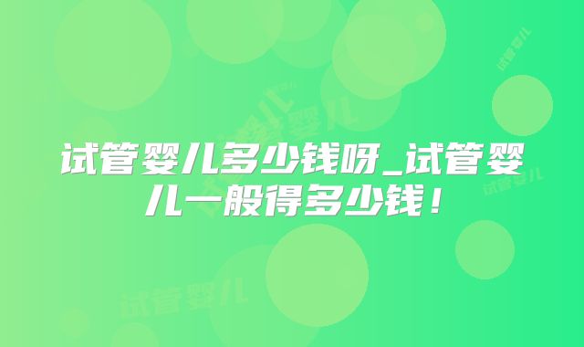 试管婴儿多少钱呀_试管婴儿一般得多少钱！