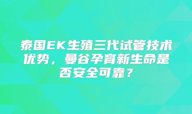 泰国EK生殖三代试管技术优势，曼谷孕育新生命是否安全可靠？