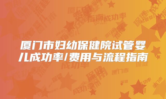 厦门市妇幼保健院试管婴儿成功率/费用与流程指南