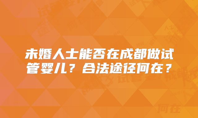 未婚人士能否在成都做试管婴儿？合法途径何在？