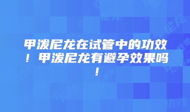 甲泼尼龙在试管中的功效！甲泼尼龙有避孕效果吗！