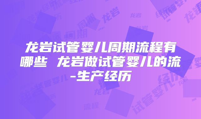龙岩试管婴儿周期流程有哪些 龙岩做试管婴儿的流-生产经历