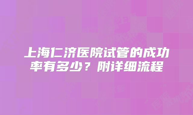 上海仁济医院试管的成功率有多少？附详细流程
