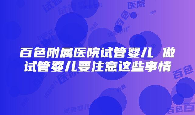 百色附属医院试管婴儿 做试管婴儿要注意这些事情
