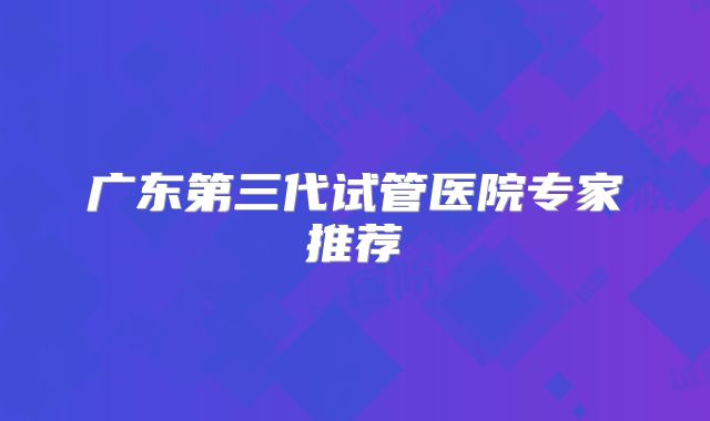 广东第三代试管医院专家推荐