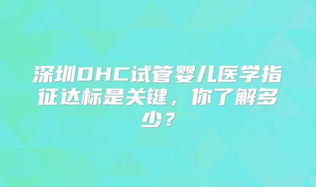 深圳DHC试管婴儿医学指征达标是关键，你了解多少？