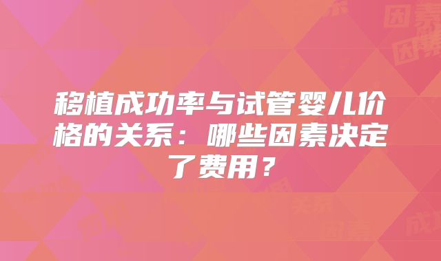 移植成功率与试管婴儿价格的关系：哪些因素决定了费用？