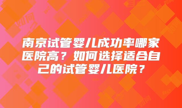 南京试管婴儿成功率哪家医院高？如何选择适合自己的试管婴儿医院？