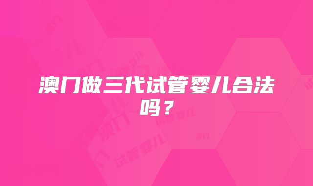 澳门做三代试管婴儿合法吗？