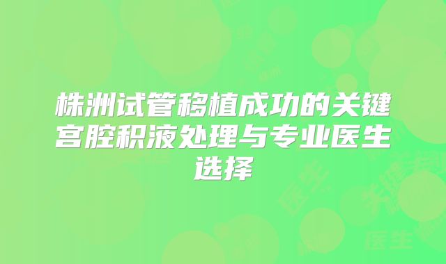 株洲试管移植成功的关键宫腔积液处理与专业医生选择
