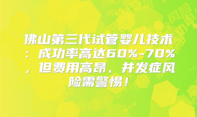 佛山第三代试管婴儿技术：成功率高达60%-70%，但费用高昂、并发症风险需警惕！