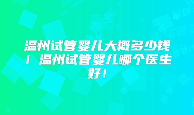 温州试管婴儿大概多少钱！温州试管婴儿哪个医生好！