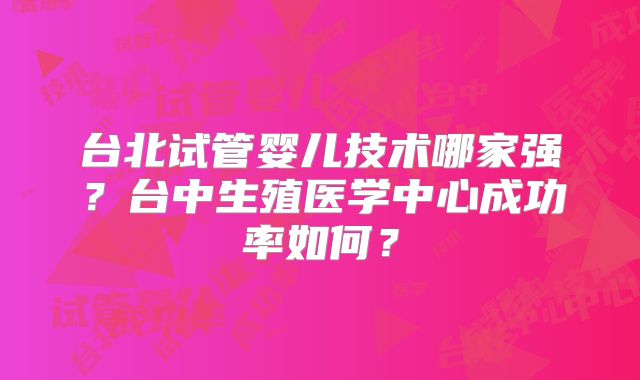 台北试管婴儿技术哪家强？台中生殖医学中心成功率如何？