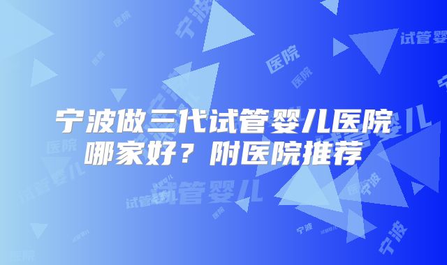 宁波做三代试管婴儿医院哪家好？附医院推荐