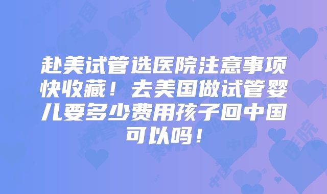 赴美试管选医院注意事项快收藏！去美国做试管婴儿要多少费用孩子回中国可以吗！