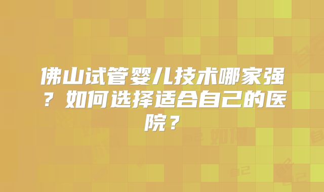 佛山试管婴儿技术哪家强？如何选择适合自己的医院？