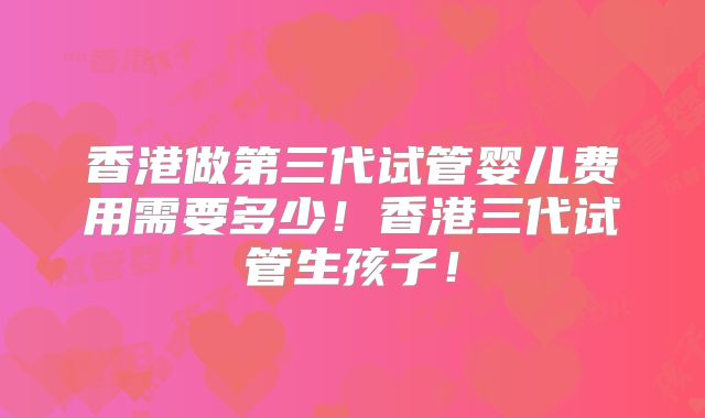 香港做第三代试管婴儿费用需要多少！香港三代试管生孩子！