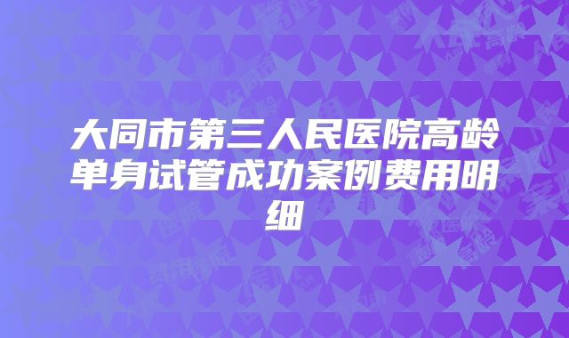 大同市第三人民医院高龄单身试管成功案例费用明细