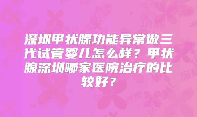 深圳甲状腺功能异常做三代试管婴儿怎么样？甲状腺深圳哪家医院治疗的比较好？