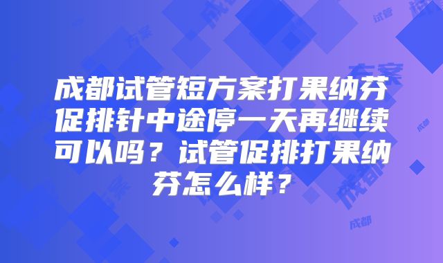成都试管短方案打果纳芬促排针中途停一天再继续可以吗？试管促排打果纳芬怎么样？