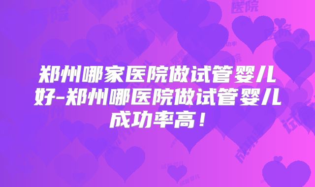 郑州哪家医院做试管婴儿好-郑州哪医院做试管婴儿成功率高！