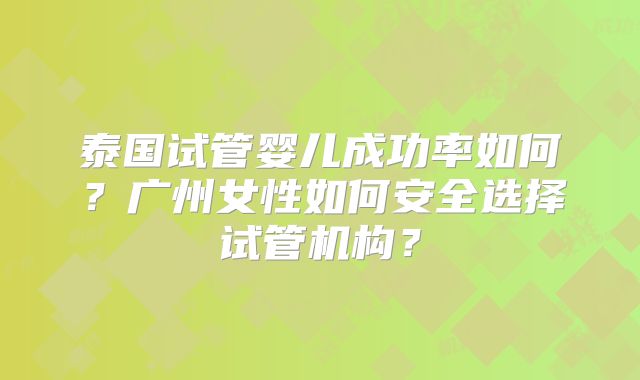 泰国试管婴儿成功率如何？广州女性如何安全选择试管机构？
