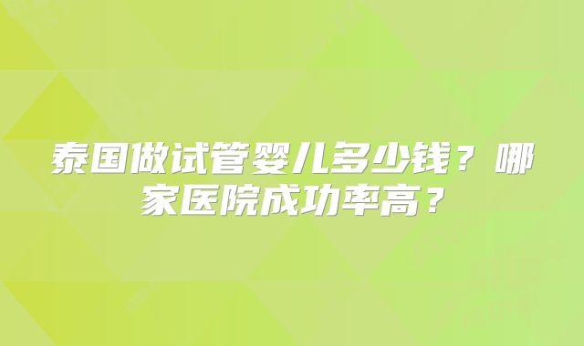 泰国做试管婴儿多少钱？哪家医院成功率高？