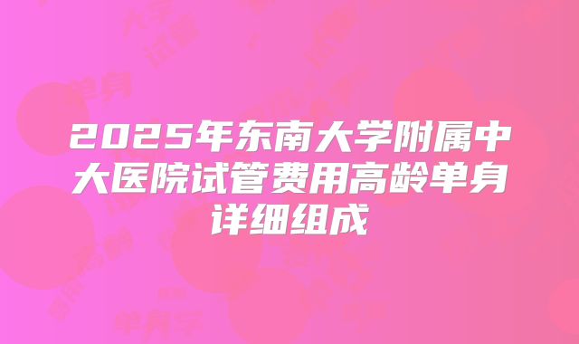2025年东南大学附属中大医院试管费用高龄单身详细组成