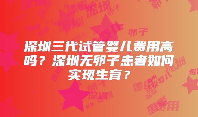 深圳三代试管婴儿费用高吗？深圳无卵子患者如何实现生育？