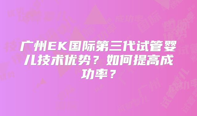广州EK国际第三代试管婴儿技术优势？如何提高成功率？