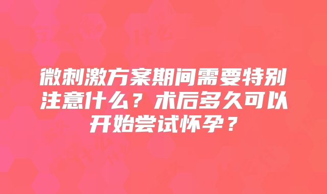 微刺激方案期间需要特别注意什么？术后多久可以开始尝试怀孕？