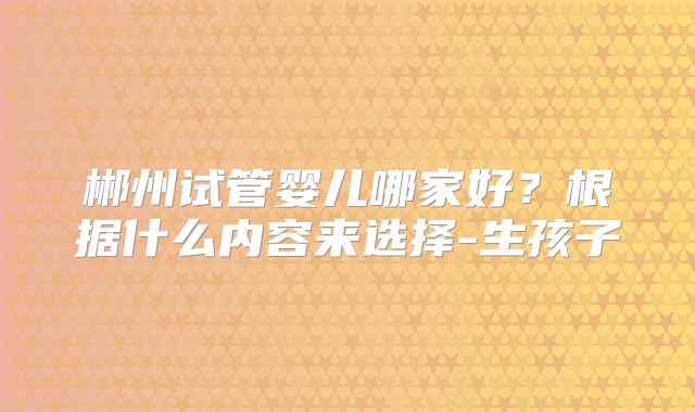 郴州试管婴儿哪家好？根据什么内容来选择-生孩子
