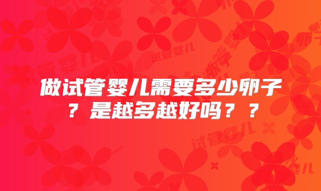 做试管婴儿需要多少卵子？是越多越好吗？？