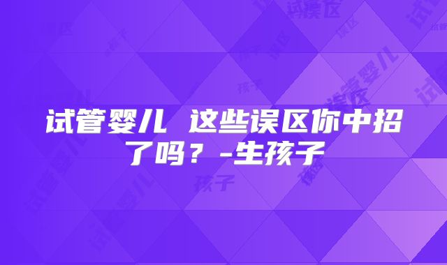试管婴儿 这些误区你中招了吗？-生孩子