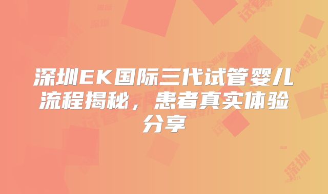 深圳EK国际三代试管婴儿流程揭秘，患者真实体验分享