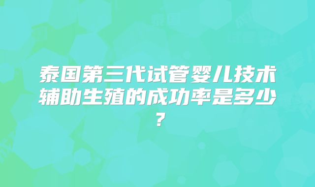 泰国第三代试管婴儿技术辅助生殖的成功率是多少？