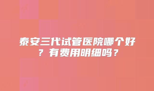 泰安三代试管医院哪个好？有费用明细吗？