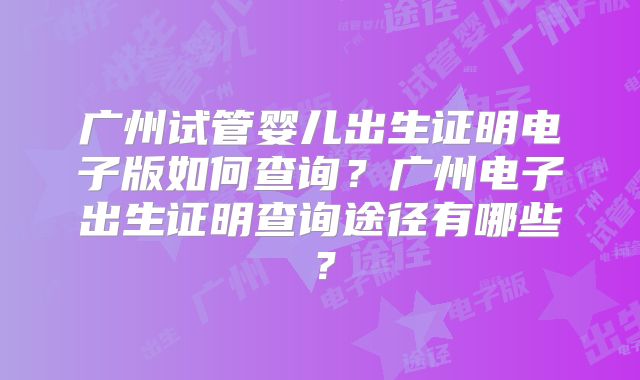 广州试管婴儿出生证明电子版如何查询？广州电子出生证明查询途径有哪些？