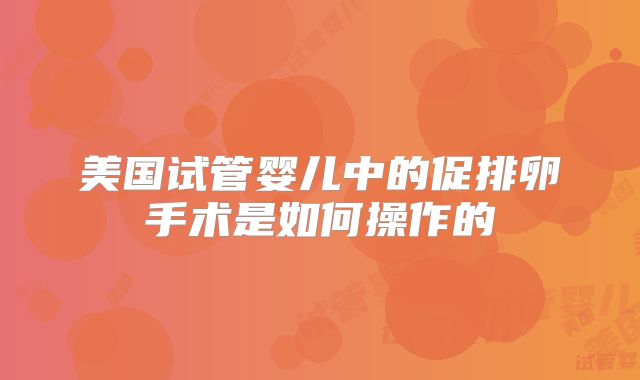 美国试管婴儿中的促排卵手术是如何操作的