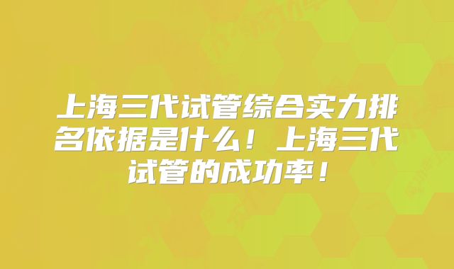上海三代试管综合实力排名依据是什么！上海三代试管的成功率！