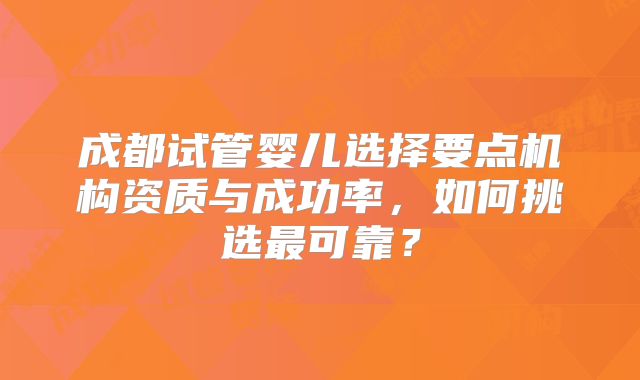 成都试管婴儿选择要点机构资质与成功率，如何挑选最可靠？