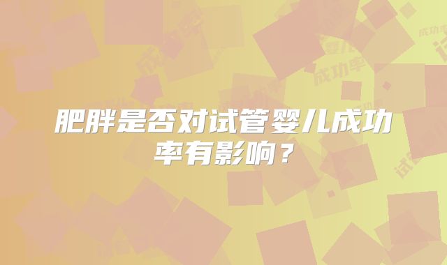 肥胖是否对试管婴儿成功率有影响？