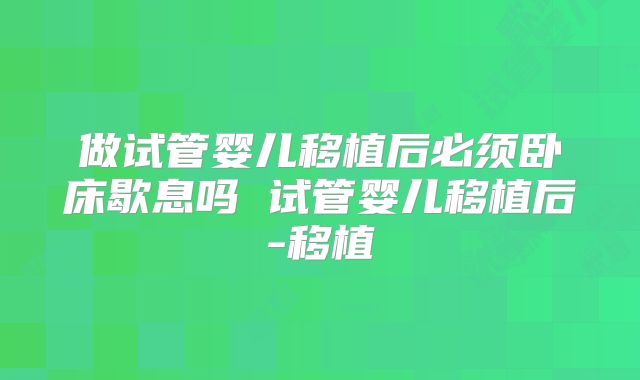 做试管婴儿移植后必须卧床歇息吗 试管婴儿移植后-移植