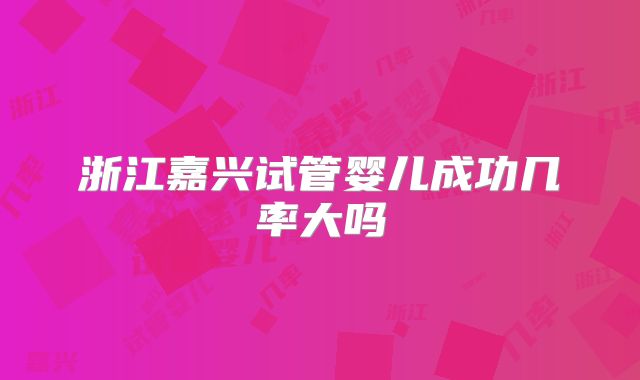 浙江嘉兴试管婴儿成功几率大吗