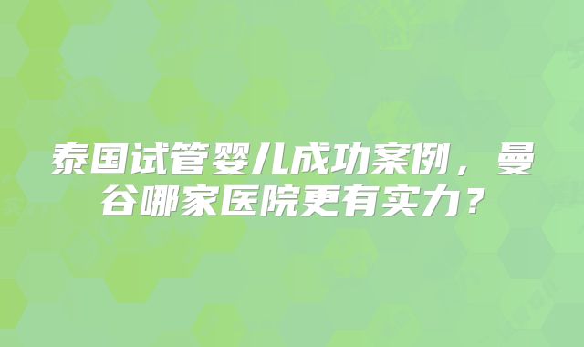 泰国试管婴儿成功案例，曼谷哪家医院更有实力？