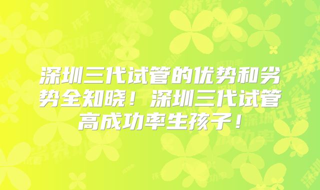 深圳三代试管的优势和劣势全知晓！深圳三代试管高成功率生孩子！