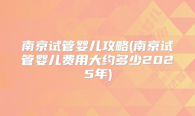 南京试管婴儿攻略(南京试管婴儿费用大约多少2025年)