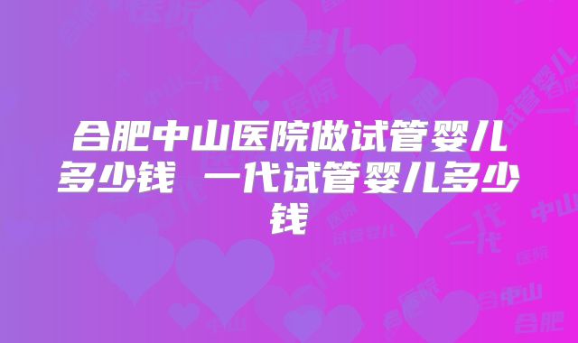 合肥中山医院做试管婴儿多少钱 一代试管婴儿多少钱